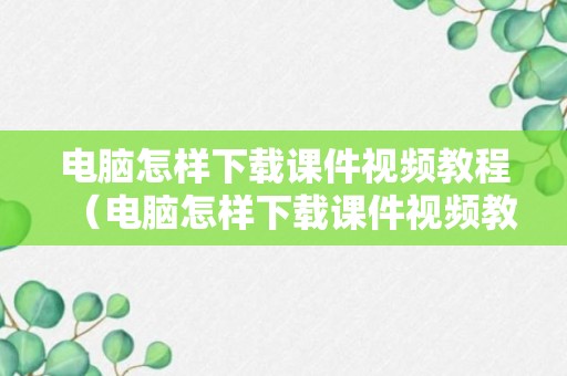 电脑怎样下载课件视频教程（电脑怎样下载课件视频教程免费）