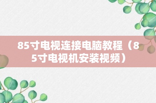 85寸电视连接电脑教程（85寸电视机安装视频）